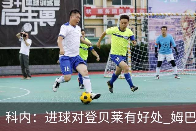 科内：进球对登贝莱有好处 姆巴佩16场世界杯16球不可思议